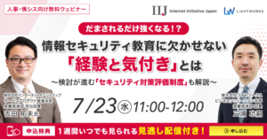 7/23開催【IIJ社×ライトワークス共催 無料ウェビナー】 だまされるだけ強くなる！？情報セキュリティ教育に欠かせない「経験と気付き」とは～検討が進む「セキュリティ対策評価制度」も解説～